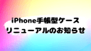 iPhone手帳型スマホケース・リニューアルのお知らせ